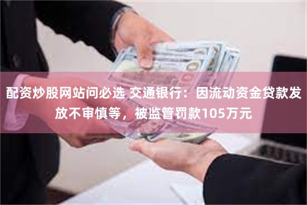 配资炒股网站问必选 交通银行：因流动资金贷款发放不审慎等，被监管罚款105万元