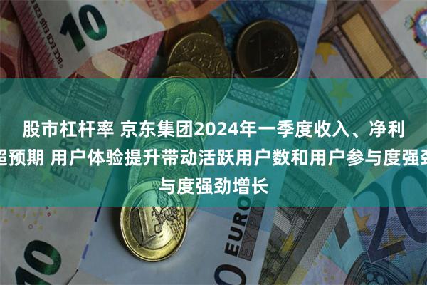 股市杠杆率 京东集团2024年一季度收入、净利润双超预期 用户体验提升带动活跃用户数和用户参与度强劲增长