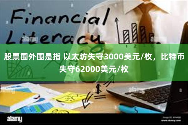 股票围外围是指 以太坊失守3000美元/枚，比特币失守62000美元/枚