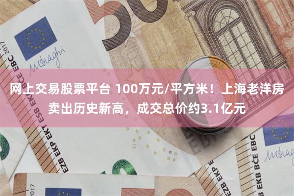 网上交易股票平台 100万元/平方米！上海老洋房卖出历史新高，成交总价约3.1亿元