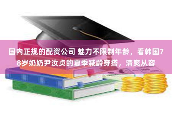 国内正规的配资公司 魅力不限制年龄，看韩国78岁奶奶尹汝贞的夏季减龄穿搭，清爽从容