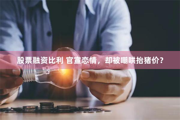 股票融资比利 官宣恋情，却被嘲哄抬猪价？