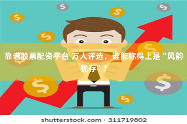 靠谱股票配资平台 万人评选，谁能称得上是“风韵犹存”？