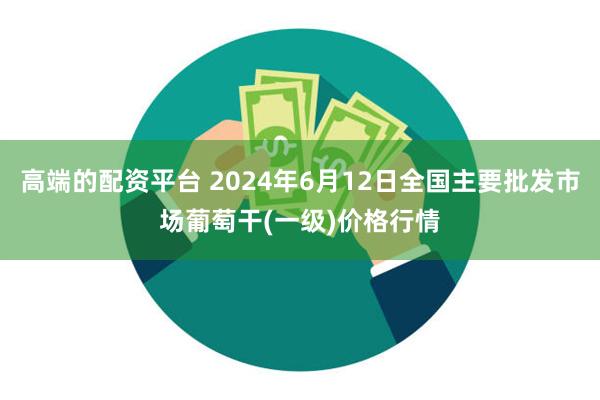 高端的配资平台 2024年6月12日全国主要批发市场葡萄干(一级)价格行情