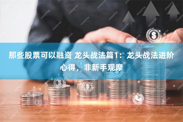 那些股票可以融资 龙头战法篇1：龙头战法进阶心得，非新手观摩