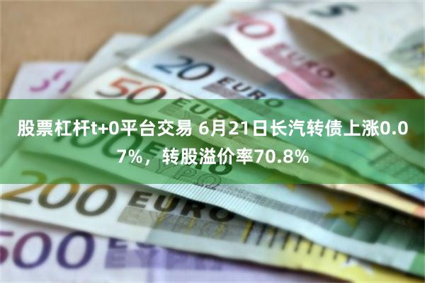 股票杠杆t+0平台交易 6月21日长汽转债上涨0.07%，转股溢价率70.8%