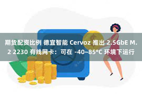 期货配资比例 德宜智能 Cervoz 推出 2.5GbE M.2 2230 有线网卡：可在 -40~85°C 环境下运行