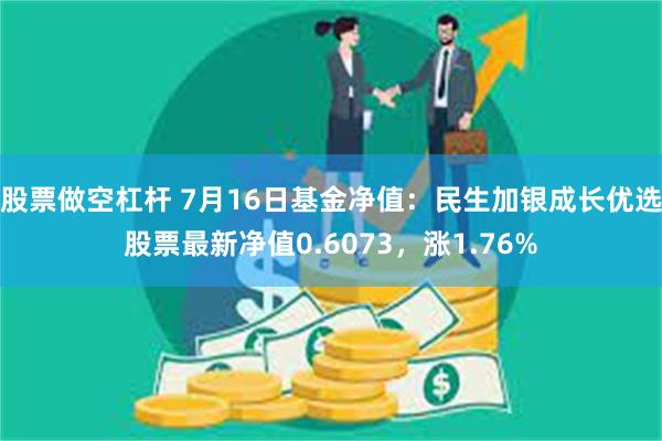 股票做空杠杆 7月16日基金净值：民生加银成长优选股票最新净值0.6073，涨1.76%