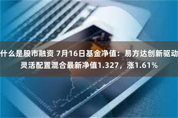 什么是股市融资 7月16日基金净值：易方达创新驱动灵活配置混合最新净值1.327，涨1.61%