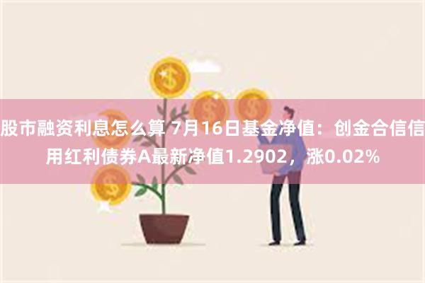 股市融资利息怎么算 7月16日基金净值：创金合信信用红利债券A最新净值1.2902，涨0.02%