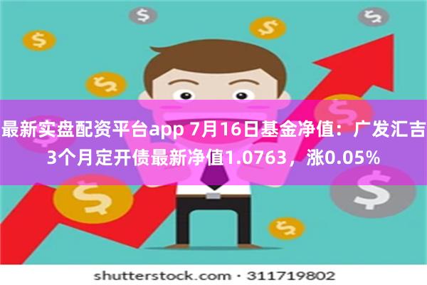 最新实盘配资平台app 7月16日基金净值：广发汇吉3个月定开债最新净值1.0763，涨0.05%