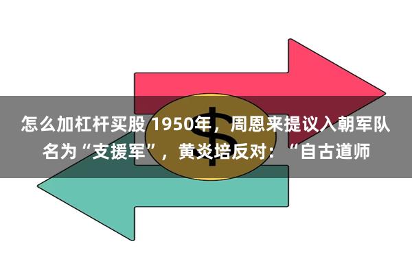 怎么加杠杆买股 1950年，周恩来提议入朝军队名为“支援军”，黄炎培反对：“自古道师