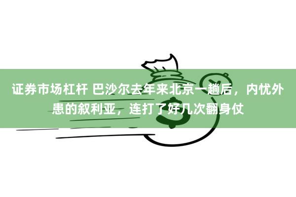 证券市场杠杆 巴沙尔去年来北京一趟后，内忧外患的叙利亚，连打了好几次翻身仗