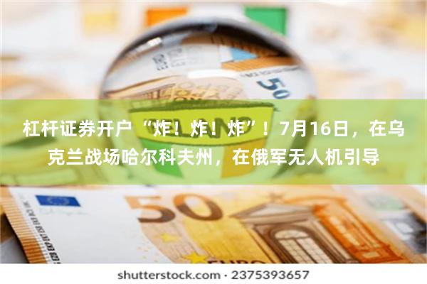 杠杆证券开户 “炸！炸！炸”！7月16日，在乌克兰战场哈尔科夫州，在俄军无人机引导