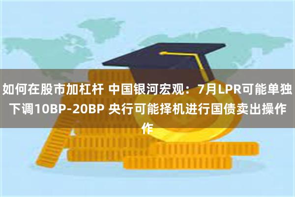 如何在股市加杠杆 中国银河宏观：7月LPR可能单独下调10BP-20BP 央行可能择机进行国债卖出操作