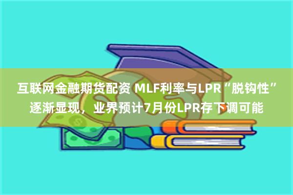 互联网金融期货配资 MLF利率与LPR“脱钩性”逐渐显现，业界预计7月份LPR存下调可能