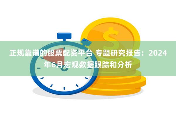 正规靠谱的股票配资平台 专题研究报告：2024年6月宏观数据跟踪和分析