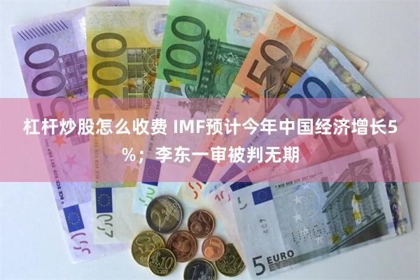 杠杆炒股怎么收费 IMF预计今年中国经济增长5%；李东一审被判无期