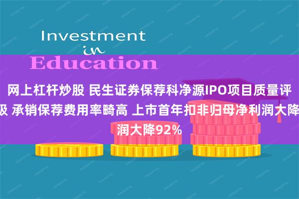 网上杠杆炒股 民生证券保荐科净源IPO项目质量评级D级 承销保荐费用率畸高 上市首年扣非归母净利润大降92%