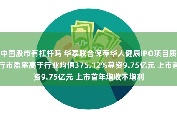 中国股市有杠杆吗 华泰联合保荐华人健康IPO项目质量评级D级 发行市盈率高于行业均值375.12%募资9.75亿元 上市首年增收不增利