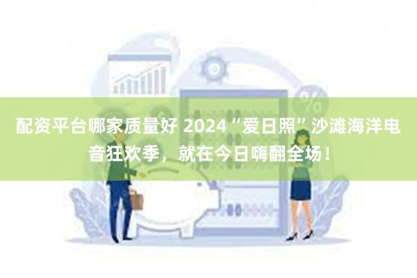 配资平台哪家质量好 2024“爱日照”沙滩海洋电音狂欢季，就在今日嗨翻全场！