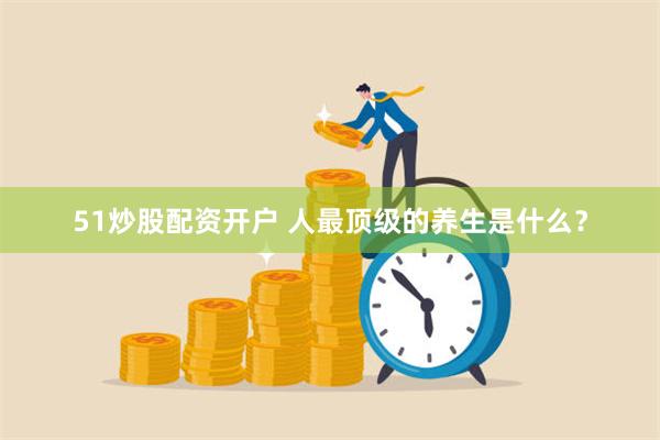 51炒股配资开户 人最顶级的养生是什么？