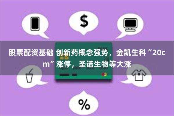 股票配资基础 创新药概念强势，金凯生科“20cm”涨停，圣诺生物等大涨