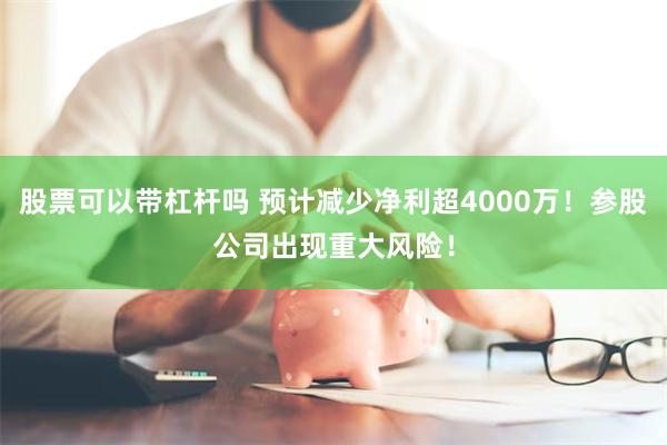 股票可以带杠杆吗 预计减少净利超4000万！参股公司出现重大风险！