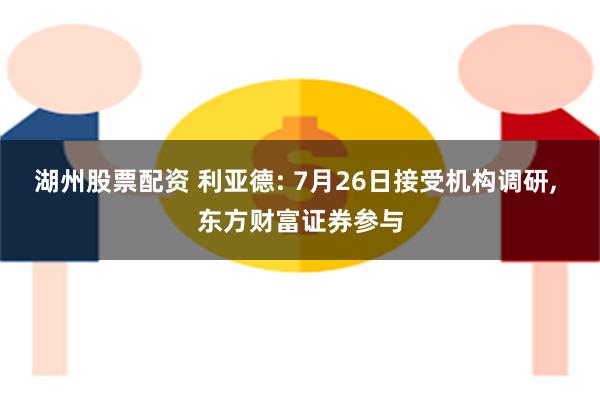 湖州股票配资 利亚德: 7月26日接受机构调研, 东方财富证券参与