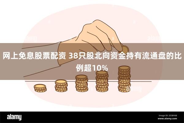 网上免息股票配资 38只股北向资金持有流通盘的比例超10%