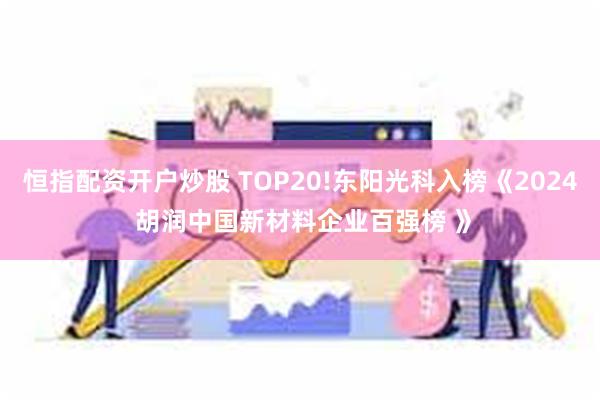 恒指配资开户炒股 TOP20!东阳光科入榜《2024 胡润中国新材料企业百强榜 》