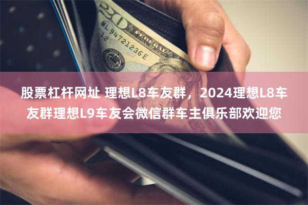 股票杠杆网址 理想L8车友群，2024理想L8车友群理想L9车友会微信群车主俱乐部欢迎您