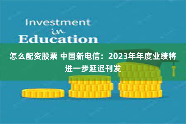 怎么配资股票 中国新电信：2023年年度业绩将进一步延迟刊发