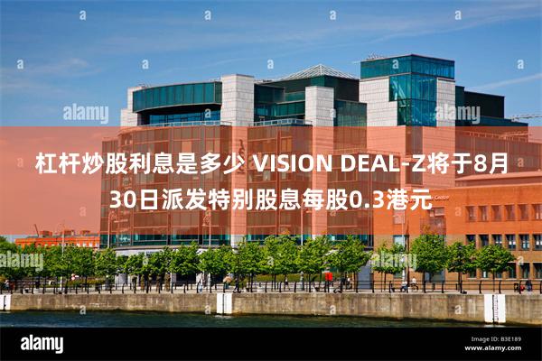 杠杆炒股利息是多少 VISION DEAL-Z将于8月30日派发特别股息每股0.3港元