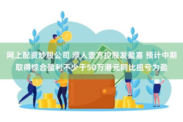 网上配资炒股公司 洢人壹方控股发盈喜 预计中期取得综合盈利不少于50万港元同比扭亏为盈