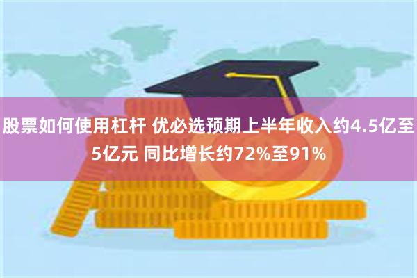 股票如何使用杠杆 优必选预期上半年收入约4.5亿至5亿元 同比增长约72%至91%