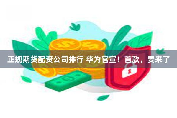 正规期货配资公司排行 华为官宣！首款，要来了