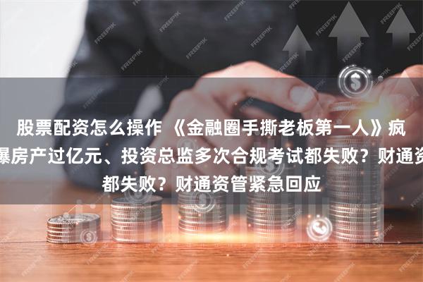 股票配资怎么操作 《金融圈手撕老板第一人》疯传！高管被爆房产过亿元、投资总监多次合规考试都失败？财通资管紧急回应