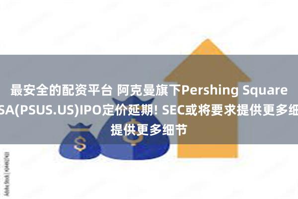 最安全的配资平台 阿克曼旗下Pershing Square USA(PSUS.US)IPO定价延期! SEC或将要求提供更多细节