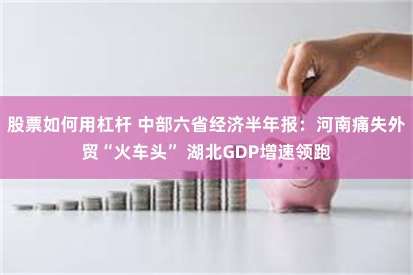 股票如何用杠杆 中部六省经济半年报：河南痛失外贸“火车头” 湖北GDP增速领跑