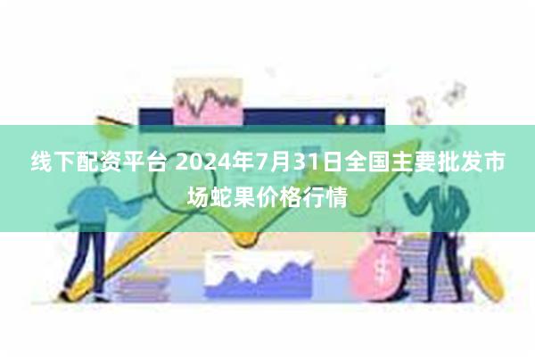 线下配资平台 2024年7月31日全国主要批发市场蛇果价格行情