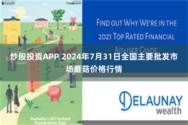 炒股投资APP 2024年7月31日全国主要批发市场蘑菇价格行情