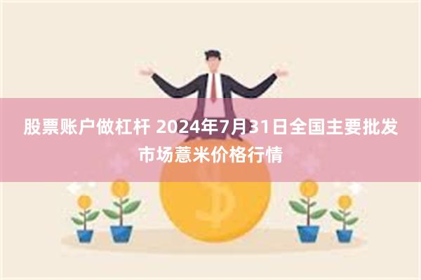 股票账户做杠杆 2024年7月31日全国主要批发市场薏米价格行情