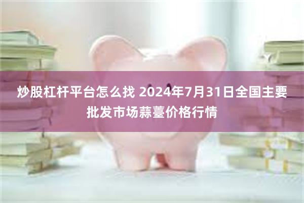 炒股杠杆平台怎么找 2024年7月31日全国主要批发市场蒜薹价格行情