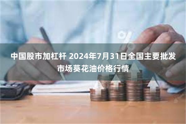 中国股市加杠杆 2024年7月31日全国主要批发市场葵花油价格行情