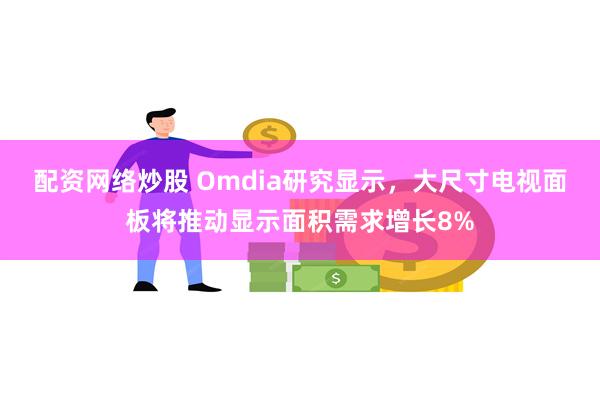 配资网络炒股 Omdia研究显示，大尺寸电视面板将推动显示面积需求增长8%