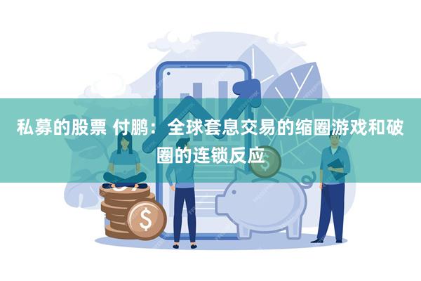 私募的股票 付鹏：全球套息交易的缩圈游戏和破圈的连锁反应