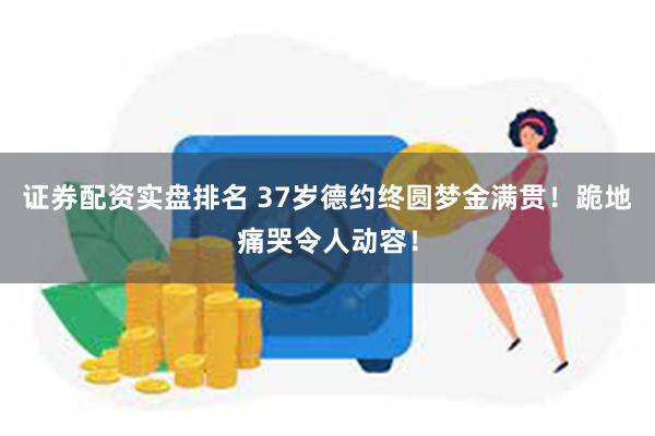 证券配资实盘排名 37岁德约终圆梦金满贯！跪地痛哭令人动容！