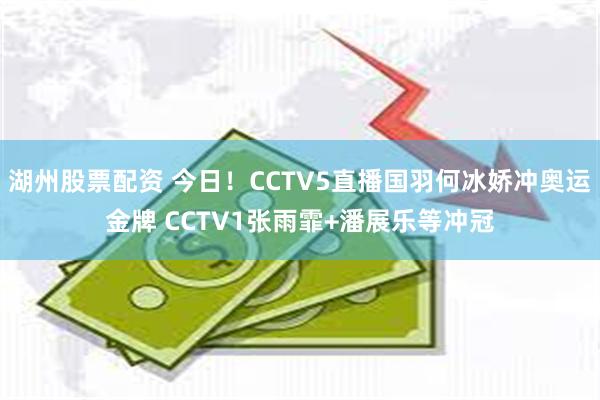 湖州股票配资 今日！CCTV5直播国羽何冰娇冲奥运金牌 CCTV1张雨霏+潘展乐等冲冠