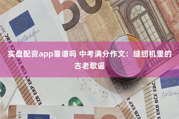 实盘配资app靠谱吗 中考满分作文：缝纫机里的古老歌谣